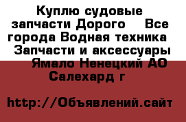 Куплю судовые запчасти Дорого! - Все города Водная техника » Запчасти и аксессуары   . Ямало-Ненецкий АО,Салехард г.